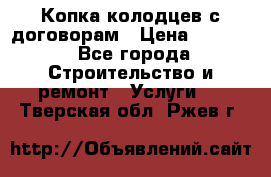 Копка колодцев с договорам › Цена ­ 4 200 - Все города Строительство и ремонт » Услуги   . Тверская обл.,Ржев г.